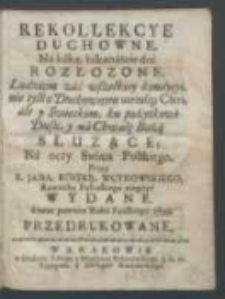 Rekollekcye Duchowne, Na kilka, kilkanaście dni Rozłozone : Ludziom zaś wszelkiey kondycyi, nie tylko Duchownym utriusq[ue] Cleri, ale y Swieckim, ku pożytkowi Dusz y na Chwałę Bożą Służące / Na oczy Swiata Polskiego, Przez X. Jana Kostkę, Wuykowskiego [...] niegdyś wydane a teraz [...] przedrukowane.