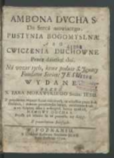 Ambona Dvcha S. Do serca mowiącego, Pustynia Bogomyslna Abo Cwiczenia Duchowne Przez dziesięć dni, Na wzor tych, które podaie S. Ignacy [...] Wydane / Przez X. Iana Morawskiego [...], Z przydaniem Materyi Kazań nabożnych, na wszystkie przez Rok Niedziele i niektore przednieysze Swięta, zamknionych tak w tey księdze iako y w drugiey, ktorey tytuł iest Namowy Ducha S. [...].