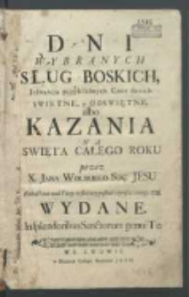 Dni Wybranych Sług Boskich Jasnąścią [!] przykładnych Cnot swoich Swietne y Odswiętne albo Kazania Na Swięta Całego Roku / przez X. Jana Wolskiego [...] Roku [...] 1728. Wydane.