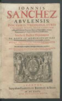 Ioannis Sanchez Abvlensis [...] Selectae & practicae disputationes de rebvs in administratione sacramentorum [...] : accesit tractatvs de ieivnio, cvi svbiicitvr in calce disputatio de dubia impotentia circa matrimonium, cum indice [...].