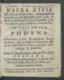 Nauka zycia dla nabycia duchowney umiejętnosci na ośmdniowych rekollekcyach y dla instrukcyi słuchaczow przez kazania y zakonnikow przez domowe przemowy, smierci uwaga podana zamykaiąca w sobie rozmyślania, lekcye duchowne, materye reflexyi codzienney, affekty do Chrystusa Pana na krzyżu umieraiącego, SS. Patronow / przez X. Marcina Ługowskiego [...] spisana [...].