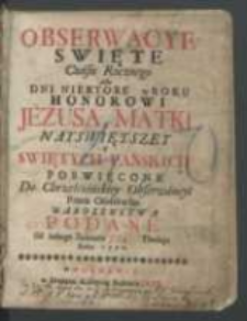 Obserwacye swiete czasu rocznego albo dni niektore w roku honorowi Jezusa, Matki Nayswiętszey y Swiętych Panskich poswiecone do chrześciiańskiey obserwancyi przez osobliwsze nabozenstwa podane [...].