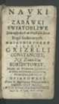 Navki Y Zabawki Swiątobliwe Dla wßystkich w Prostocie serca Boga szukaiących : Naiasnieyszey Xięznie Grizelli Constanciey Na Zamościu Koribvtowey [...] Ofiarowane / Przez X. Woyciecha Tylkowskiego [...].