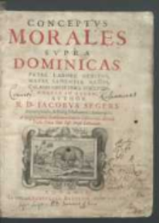 Conceptvs Morales Svpra Dominicas : Patre Labore Genitos, Matre Sapientia Natos, Calmo Obstetrice Svsceptos: Ædebat In Lvcem / Avthor R. D. Iacobvs Segers Antuerpiensis [...].