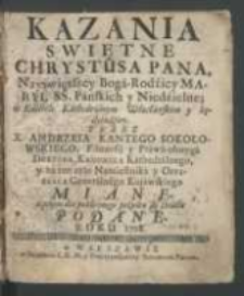Kazania Swiętne Chrystusa Pana, Nayświętszey Boga-Rodzicy Maryi, SS. Pańskich y Niedzielne w Kościele Kathedralnym Włocławskim y kędyindziey / przez X. Andrzeia Kantego Sokołowksiego [...] miane a potym dla publicznego pożytku do Druku Podane Roku 1728.