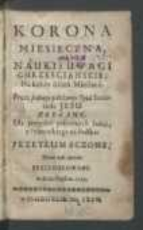 Korona Miesięczna Abo Nauki i Uwagi Chrzescianskie : Na każdy dzień Miesiąca / Przez jednego pobożnego Oyca Societatis Jesu zebrane [...] z Francuskiego na Polskiego Przetłumaczone [...].