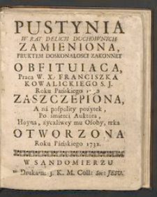 Pustynia w ray delicyi duchownych zamieniona, fruktem doskonalosci zakonney obfituiąca, pracą W.X.Franciszka Kowalickiego S.J. zaszczepiona, a na pospolity pozytek, po śmierci Auktora, hoyną, zyczliwey mu osoby, ręką otworzona roku pańskiego 1732.