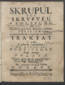 Skrupuł Bez Skrvpvłu w Polszcze, Albo Oświecenie grzechow Narodowi naszemu Polskiemv zwyczaynieyszych, a za grzechy nie mianych : Traktat Po prostu te grzechy roztrząsaiący, Na Rozdziały Podzielony / Przez pewnego Polaka, Tymiż grzechami grzesznego, ale żałuiącego,Na poprawe swoię y ludzką Podany.