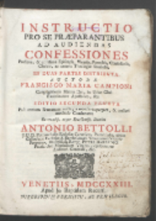 Instructio Pro Se Præparantibus Ad Audiendas Confessiones : Proficua & utilissima Episcopis, Vicariis, Parochis, Confessariis, Clericis, ac cæteris Theologiæ Studiosis : In Duas Partes Distributa / Auctore Francisco Maria Campioni [...].