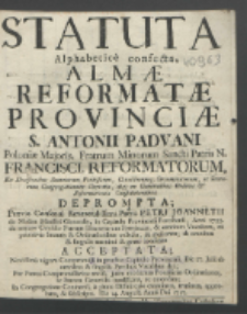 Statuta Alphabetice confecta, Almæ Reformatæ Provinciæ S. Antonii Padvani Poloniæ Majoris, Fratrum Minorum Sancti Patris N. Francisci, Reformatorum, Ex Decisionibus Summorum Pontificum, Concliorumq[ue] Oecumenicorum, ac Sacrarum Congregationum Decretis, atq[ue] ex Generalibus Ordinis & Reformationis Constitutionibus Deprompta : Prævio Consensu Reverendissimi Patris Petri Joannetii [...], in Capitulo Provinciali Pacostensi, Anni 1755. de maturo Consilio Patrum Discretorum Provinciæ & omnium Vocalium, ex primævis Statutis & Ordinationibus collecta & meliorata, ab omnibus & singulis unanimi & grato consensu Acceptata, Novissime vigore Compromissi in præfato Capitulo Provinciali, Die 27. Julii ab omnibus & singulis Patribus Vocalibus dati, Per Patres Compromissarios revisa, juxta modernas Pontificias Ordinationes, ac Statuta Generalia modificata, ac emendata, In Congregatione Coninensi, a pleno Diffinitorio examinata, trutinata, approbata & subscripta. Die 14. Augusti Anno Dni 1757.