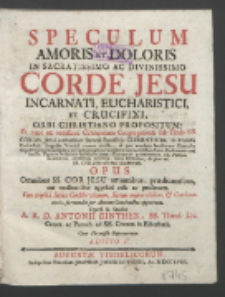 Speculum Amoris Et Doloris In Sacratissimo Ac Divinissimo Corde Jesu Incarnati, Eucharistici Et Crucifixi, Orbi Christiano Propositum [...] : Opus Omnibus SS. Cor Jesu amantibus, prædicantibus, aut meditantibus apprime utile ac proficuum. Cum triplici Indice [...] / Opera & Studio A. R. D. Antonii Ginther [...].