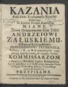 Kazania Pod czas Trybunału Skarbu Koronnego W Kościele Farnym Radomskim Miane : Jaśnie Oswieconemu Xciu JMci Andrzeiowi Załuskiemu, Biskupowi Krakowskiemu, Prezydentowi Trybunału, Tudzież J. W. na Rok teraźniejszy 1752. Utriusq[ue] Subsellij, Senatus & Equestris Ordinis Kommissarzom z Powinną Wielkich Jmion Rekognicyą / Przez X. Samuela od S. Floryana [...] Przypisane.