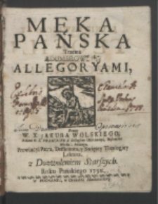 Męka Panska Trzema Adumbrowana Allegoryami / Przez W. X. Jakuba Wolskiego [...] z Dozwoleniem Starszych Roku Pańskiego 1731.