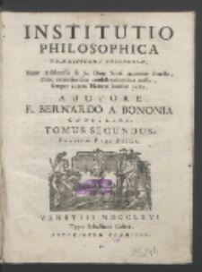 Institutio Philosophica Præmittenda Theologiæ, Nunc Aristotelis & Jo. Duns Scoti acumine structa, nunc recentioribus considerationibus aucta, semper autem Naturæ lumine parta. T. 2, Physicæ Pars Prima / Auctore F. Bernardo A Bononia Capuccino.