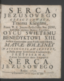 Serca Jezusowego Czesc Y Chwała / Trzema Księgami Przez W. X. Jozefa de Galiffet Soc: Jesu Łacińskim ięzykiem Drukiem Rzymskim, Oycu Swiętemu Benedyktowi XIII. ; Polskim tłumaczeniem przez Polaka tegoż Zakonu Matce Bolesney Naybłogosławienszey, w Polu przy Jarosławiu Cudowney Przypisana Podczas Introdukcyi tamże Kongregacyi Serca Jezusowego Roku 1730.