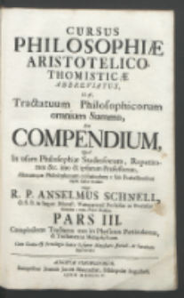 Cursus Philosophiæ Aristotelico-Thomisticæ Abbreviatus, Id est, Tractatuum Philosophicorum omnium Summa, Seu Compendium Quod In usum Philosophiæ Studiosorum, Repetitorum &c. & imo & ipsorum Professorum, Aliorumque Philosophorum commodum e suis Prælectionibus nuper fusius traditis. P. 3, Complectens Tractatus tres in Physicam Particularem & Tractatum in Metaphysicam / Collegit R. P. Anselmus Schnell [...].