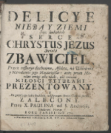Delicye Nieba Y Ziemi Serc ludzkich Serce Chrystus Jezus Swiata Zbawiciel : Przez reflexye duchowne, Afekta, na Wcielenie y Narodzenie jego Nayświętsze oraz przez Moralne uwagi albo nauki, pod rożnemi Miłosci Tytułami Prezentowany Y Do gorętszego siebie kochania, wdzięcznym Chrześciańskim sercom Zalecony / Przez X. Paulina od S. Andrzeja Scholarum Piarum Roku Panskiego 1723.