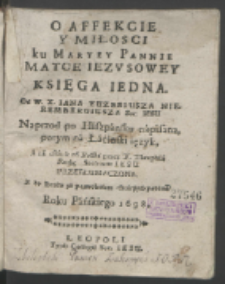 O Affekcie Y Miłosci ku Maryey Pannie Matce Iezusowey Księga Iedna / Od W. X. Iana Euzebiusza Nierembergiusza Soc. Iesu Naprzod po Hiszpańsku napisana ; potym na Łaciński ięzyk, a na ostatek na Polski przez X. Theophila Rutkę Societatis Iesu Przetłumaczona Y do Druku za pozwoleniem Starszych podana Roku Pańskiego 1698.