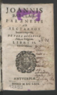 Joannis Barclaii Parænesis Ad Sectarios hujus temporis : De Vera Ecclesia, Fide, Ac Religione, Libri II.