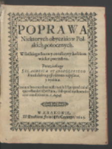 Poprawa Niektorych obyczaiow Polskich potocznych Wszelkiego Stanu y condicyey ludziom wielce potrzebna / Przez iednego Szlachcica Staropolskiego kwoli dobru pospolitemu napisana y wydana.