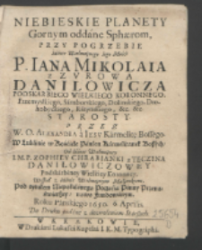 Niebieskie Planety Gornym oddane Sphærom : Przy Pogrzebie [...] P. Iana Mikolaia z Zvrowa Danilowicza Podskarbiego Wielkiego Koronnego, Przemysłkiego, Samborskiego [...] Starosty / Przez W. O. Alexandra a Iesv Karmelitę Bossego W Lublinie w Kościele Panien Karmelitanek Bossych, Od [...] P. Zophiey Chrabianki z Teczyna Daniłowiczowey [...] Wespoł z Iaśnie Wielmożnym Małżonkiem Pod tytułem Niepokalanego Poczęcia Panny Przenaświętszey, nowo fundowanym. Roku Pańskiego 1650. 6. Aprilis. Do Druku podane z dozwoleniem Starszych.