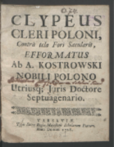 Clypeus Cleri Poloni Contra tela Fori Sæcularis / Efformatus Ab A. Kostrowski Nobili Polono Utriusq[ue] Juris Doctore Septuagenario.