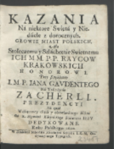 Kazania Na niektore Swięta y Niedziele z dorocznych, Głowie Miast Polskich, Abo Stołecznemu y Szlachetnie Swietnemu Ich M. M. P. P. Raycow Krakowskich Honorowi, Przy &szlig;częśliwey I. M. P. Iana Gavdentego Na Traiedynie Zacherli, Prezydencyi / Na znak Wdzięczney chęci y obowiązanego afektu Od X. Szymona Karpińskiego [...] Dedykowane, Roku [...] 1690.