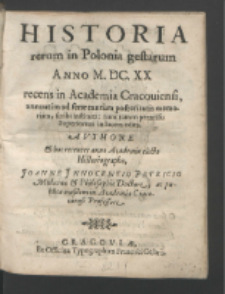 Historia rerum in Polonia gestarum Anno M. DC. XX recens in Academia Cracouiensi, annuatim ad seræ tantum posteritatis memoriam, scribi instituta: nunc tamen permissu Superiorum in lucem edita. / Avthore [...] Joanne Jnnocentio Petricio Medicinæ & Philosophiæ Doctore [...].