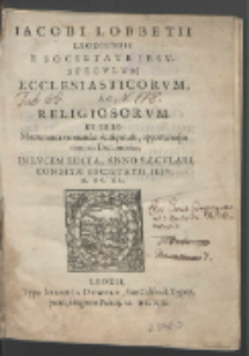 Iacobi Lobbetii Leodinensis E Societate Iesv Specvlvm Ecclesiasticorvm, Ac Religiosorvm : Et In Eo Monumenta venerandæ Antiquitatis, opportuna'que morum Documenta; In Lvcem Edita; Anno Sæcvlari Conditæ Societatis Iesv. M. DC. XL.