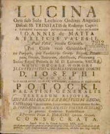 Lucina orti sub sole Lechico Ordinis Angelici Discal. SS. Trinitatis de Redemp. Captiv. a paternis favoribus Divinissimorum Patriarcharum Joannis de Matta et Felicis Valesii voto felix eventu gratiosa pro Cunis vero Genitalibus tot purpuris quot fundatoriis gratiis Regum Princip. Ducum Senatorum Antistitum Procerumq. Inclyti Regni Polon. et M. D. Lith. Sacra nunc Ducali Honori Illustr. ac Excellent. D. D. Josephi a Potok in Stanisławów, Zbarasz, Niemirów, Zalosie & Krotoszyn Potocki, Palatini gener. Terrarum Kijowiae Supremi Ducis exercituum Reg. Capitanei Varsav. Lezaysciens. Sniatyńscens. &c. &c. D. fandatoris ac Mecaenatis fortunatiss. in perenn. gratiarum Eucharist. a Provincia Polona S. Joachimi ejusdem Ordinis consecrata Anno Nati in Carne humana Dei 1736.