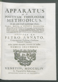 Apparatus Ad Positivam Theologiam Methodicus : In quo jam reviso multumque ditato, Clara, Brevis, & Expedita Delineatur Idea positivæ & scholasticæ Theologiæ, Scripturæ sacræ, Traditionis divinæ, sanctorum Ecclesiæ Patrum, sacrorum Ecclesiæ Conciliorum, Pontificiarum Ecclesiæ Decisionum, necnon variis temporibus & variis in locis ortarum in Ecclesia hæresum. T. 2 / Auctore R. P. Petro Annato.