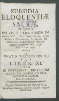 Subsidia Eloquentiæ Sacræ : In Quibus Sylvulæ Concionum In Annos VIII, Ars Conceptuum, DCC Exempla Figurarum, Apparatus Historiarum Pro Catechesi, Bibliohteca Concionatoris, Aliaque Plura Exhibentur. Lib. 11, De Usu SS. Patrum Et Scriptorum Ecclesiasticorum Ad Eloquentiam Sacram / Ab Ignatio Weitenauer S. J.