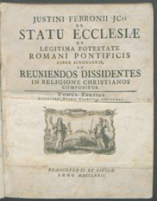 Justini Febronii JCti De Statu Ecclesiæ Et Legitima Potestate Romani Pontificis Liber Singularis, Ad Reuniendos Dissidentes In Religione Christianos Compositus. T. 3, Ulteriores Operis Vindicias Continens.