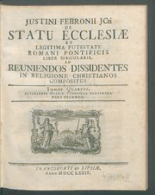 Justini Febronii JCti De Statu Ecclesiæ Et Legitima Potestate Romani Pontificis Liber Singularis, Ad Reuniendos Dissidentes In Religione Christianos Compositus. T. 4, P. 2, Ulteriores Operis Vindicias Continens.