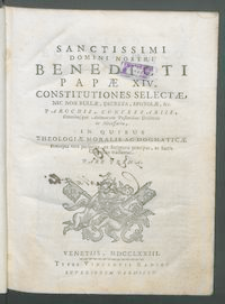 Sanctissimi Domini Nostri Benedicti Papæ XIV. Constitutiones Selectæ, Nec Non Bullæ, Decreta, Epistolæ, &c. Parochis, Confessariis, Omnibusque Animarum Pastoribus Utiliores ac Necessariæ : In Quibus Theologiæ Moralis Ac Dogmaticæ Præcepta vere perspicua, ex Scripturis præcipue, ac Sacris Canonibus traduntur. P. 1.