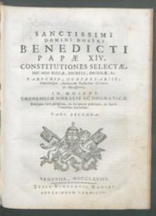 Sanctissimi Domini Nostri Benedicti Papæ XIV. Constitutiones Selectæ, Nec Non Bullæ, Decreta, Epistolæ, &c. Parochis, Confessariis, Omnibusque Animarum Pastoribus Utiliores ac Necessariæ : In Quibus Theologiæ Moralis Ac Dogmaticæ Præcepta vere perspicua, ex Scripturis præcipue, ac Sacris Canonibus traduntur. P. 2.