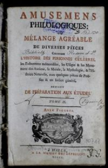 Amusemens Philologiques: ou Mélange Agréable De Diverses Pièces Concernant L'Histoire Des Personnes Célèbres, les Evènemens mémorables, les Usages & les Monumens des Anciens, la Morale, la Mythologie, & l'Histoire Naturelle, avec quelques pièces de Poësies & un Indice général : Servant De Préparation Aux Études. Avec figures. T. 2 / par David Étienne Choffin.