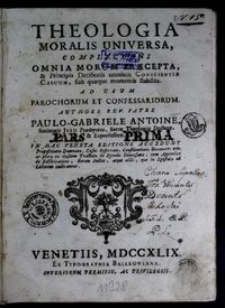 Theologia Moralis Universa : Complectens Omnia Morum Præcepta, & Principia Decisionis omnium Conscientiæ Cassum, suis quæque momentis stabilita : Ad Usum Prachum Et Confessariorum / Authore Rev. Patre Paulo-Gabriele Antoine ...