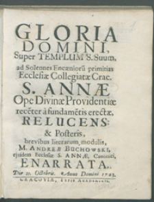 Gloria Domini, super templum s. suum, ad solennes Encaeniorū primitias Ecclesiae Collegiatae Crac. S. Annae ope Divinae Providentiae recēter à fundamentis erectae relucens: & Posteri, brevibus literarum modulis, M. Andre Buchowski [...] enarrata.