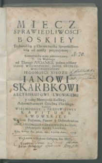 Miecz sprawiedliwosci boskiey Trybunalską y chrześciańską Sprawiedliwością od zemsty przytrzymany: Kaznodzieyską mniey polerowny pracą, Do Większego od Złotego Abdanku, poleru oddany [...] Ianowi Skarbkowi [...] Kapitule Lwowskiey Wielkim Prałatom, Panom y Dobrodzieiom Od. X. Antoniego Siarkiewicza [...] Roku [...] 1718.