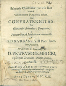 Salutaris Christianæ pietatis Ros Contra Vehementem Purgatorij æstum : Siue Confraternitas, Pro eliberandis Animabus e Purgatorio, & Peccatoribus ad Pœnitentiam reuocandis A [...] Vrbano VIII. [...] impetrata, Per [...] Petrvm Gembicki [...] admissa, Studio & opera [...]