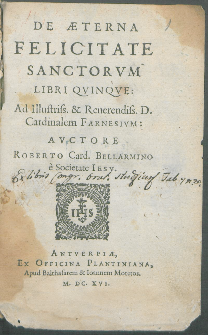 De Æterna Felicitate Sanctorvm Libri Qvinqve : Ad Illustriss. & Reuerendiss. D. Cardinalem Farnesivm / Avctore Roberto Card. Bellarmino [...].