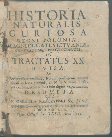 Historia Naturalis Curiosa Regni Poloniæ Magni Ducatus Litvaniæ Annexarumq[ue] Provinciarum In Tractatus XX Divisa : Ex Scriptoribus probatis, servata primigenia eorum phrasi in locis plurimis, ex M.S.S. variis, Testibus oculatis, relationibus fide dignis, experimentis Desumpta / Opera P.Gabrielis Rzączyński [...].