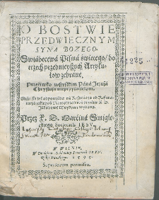 O Bostwie Przedwiecznym Syna Bozego : Swiadectwa Pisma świętego, do trzech przednieyszych Artykułów zebrane : Przeciwko wszystkim Pana Jezusa Chrystusa nieprzyiacielom [...] / Przez X. D. Marcina Smigleckiego Societatis Iesu.