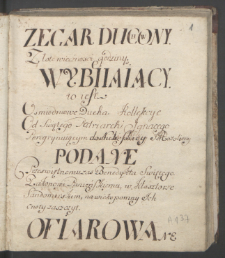 Zegar duchowny złote wiecznosci godziny wybiiaiący to iest osmiodniowe Ducha kollekcye od Świętego Patriarchi Ignacego Peregryuiącym ... podane przeswiętnemu zas Benedykta Swiętego Zakonowi Panieńskiemu w Klasztorze Sandomierskim, na wiekopomny ich cnoty zaszczyt ofiarowana.