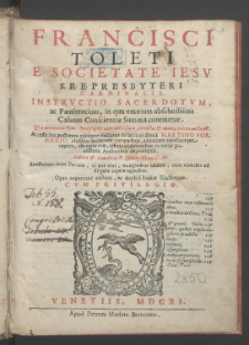 Francisci Toleti [...] Instrvctio Sacerdotvm, ac Pœnitentium : in qua omnium absolutissima Casuum Conscientiæ Summa continetur : Quae denuo cum Rom. Autographo accurate collata, correcta, & multis in locis aucta est. Accessit hac postrema editione tractatus de sacro ordine a Martino Fornario [...] compositus [...] / Labore, & Industria R. Ignatij Albani [...].