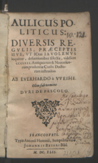 Aulicus Politicus : Diversis Regvlis, Præceptis Sive Vt Iavolenvs loquitur, definitionibus selectis, videlicet CCCLXII. Antiquorum & Neotericorum prudentiæ Ciuilis Doctorum instructus / Ab Everhardo a Weihe Olim sub nomine Dvri De Pascolo.