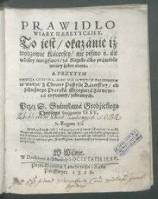 Prawidlo Wiary Hæretyckiey : To iest okazanie iż wodzowie Kacerscy, nie pismo ś. ale własny mozg swoy, za Regułe albo prawidło wiary sobie maią, A przytym Pierwsza Centvria, Albo Sto Iawnych Fałszerstw w wierze, z Obrony Postylle Kacerskiey, od fałecznego Proroka Grzegorza Zarnowca wydaney / zebranych Przez D. Stanisława Grodzickiego Theologa Societatis Iesv. [...].