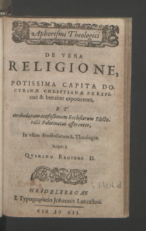 Aphorismi Theologici De Vera Religione Potissima Capita Doctrinæ Christianæ Perspicue & breuiter exponentes, Et Orthodoxam confeßionem Ecclesiarum Electoralis Palatinatus asserentes : In vsum Studiosorum S. Theologiæ / Scripti a Qvirino Reutero.