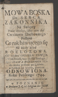 Mowa Boska Do Serca Zakonnika Na Swiętey Przez dziesięć albo ośm dni Cwiczenia Duchownego Pustyni Co rok bawiącego się / Na każdy dzień Rozłożona Od Daniela Pawłowskiego [...], Roku Słowa Wcielonego 1675 do druku podana po Łacinie, w Polskim zaś ięzyku powtore Odnowiona Roku Pańskiego 1744.